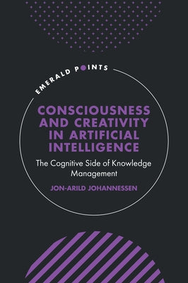 Consciousness and Creativity in Artificial Intelligence: The Cognitive Side of Knowledge Management by Johannessen, Jon-Arild