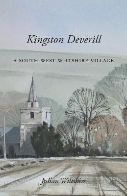 Kingston Deverill: a South West Wiltshire Village by Wiltshire, Julian
