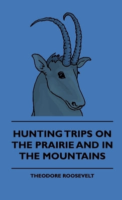 Hunting Trips on the Prairie and in the Mountains - Hunting Trips of a Ranchman - Part II by Roosevelt, Theodore, IV