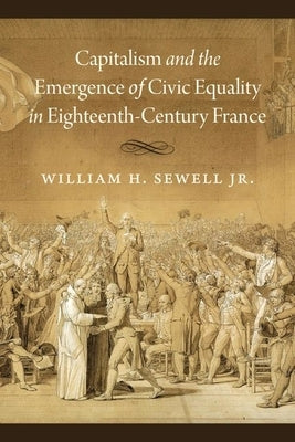 Capitalism and the Emergence of Civic Equality in Eighteenth-Century France by Sewell Jr, William H.