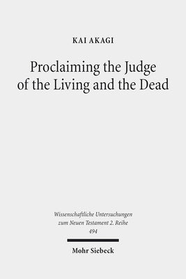 Proclaiming the Judge of the Living and the Dead: The Christological Significance of Judgement in Acts 10 and 17 by Akagi, Kai