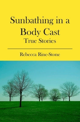 Sunbathing in a Body Cast: True Stories by Rine-Stone, Rebecca