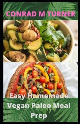 Easy Homemade Vegan Paleo Meal Prep: 30 Delicious Homemade Vegan Paleo recipes by Turner, Conrad M.