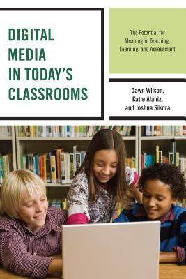 Digital Media in Today's Classrooms: The Potential for Meaningful Teaching, Learning, and Assessment by Wilson, Dawn