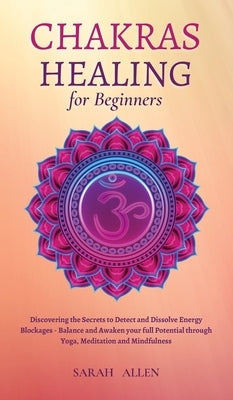 Chakras Healing for Beginners: Discovering the Secrets to Detect and Dissolve Energy Blockages - Balance and Awaken your full Potential through Yoga, by Allen, Sarah