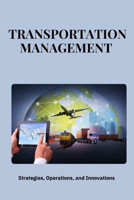 Transportation Management: Strategies, Operations, and Innovations: Mastering Transportation Management: Strategies for Efficiency, Cost Savings, by San, Jai