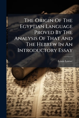 The Origin Of The Egyptian Language Proved By The Analysis Of That And The Hebrew In An Introductory Essay by Loewe, Louis