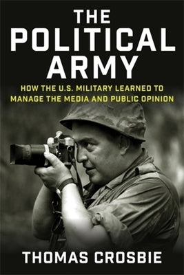 The Political Army: How the U.S. Military Learned to Manage the Media and Public Opinion by Crosbie, Thomas