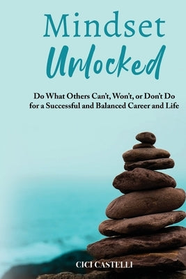 Mindset Unlocked: Do What Others Can't, Won't, or Don't Do for a Successful and Balanced Career, and Life by Castelli, CICI
