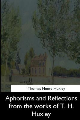 Aphorisms and Reflections from the works of T. H. Huxley by Huxley, Thomas Henry