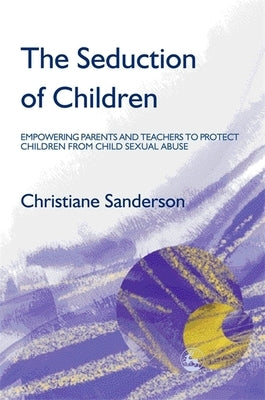 The Seduction of Children: Empowering Parents and Teachers to Protect Children from Child Sexual Abuse by Sanderson, Christiane