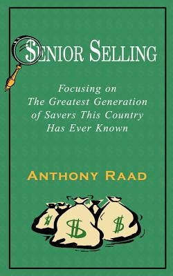Senior Selling: Focusing on the Greatest Generation of Savers This Country Has Ever Known by Raad, Anthony
