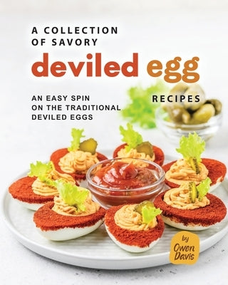 A Collection of Savory Deviled Egg Recipes: An Easy Spin on The Traditional Deviled Eggs by Davis, Owen