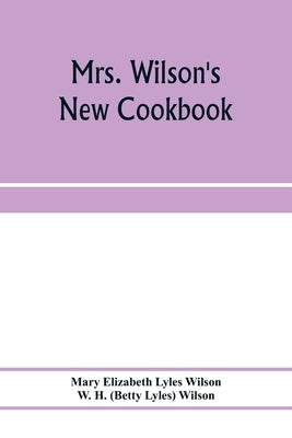 Mrs. Wilson's new cookbook; a complete collection of original recipes and useful household information by Elizabeth Lyles Wilson, Mary