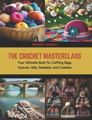 The Crochet Masterclass: Your Ultimate Book for Crafting Bags, Scarves, Hats, Sweaters, and Coasters by Kieran, Romeo I.