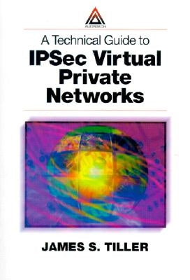 A Technical Guide to Ipsec Virtual Private Networks by Tiller, James S.