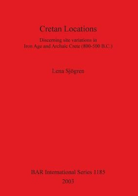 Cretan Locations: Discerning site variations in Iron Age and Archaic Crete (800-500 B.C.) by Sjögren, Lena