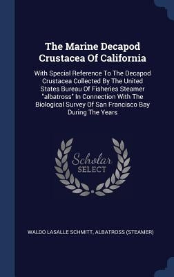 The Marine Decapod Crustacea Of California: With Special Reference To The Decapod Crustacea Collected By The United States Bureau Of Fisheries Steamer by Schmitt, Waldo Lasalle