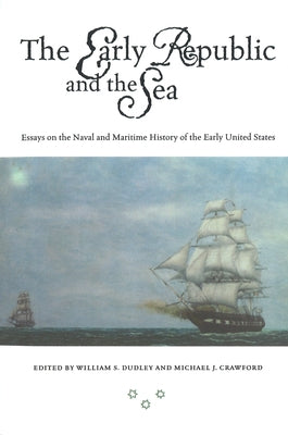 The Early Republic and the Sea: Essays on the Naval and Maritime History of the Early United States by Dudley, William S.