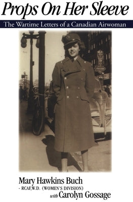 Props on Her Sleeve: The Wartime Letters of a Canadian Airwoman by Gossage, Carolyn