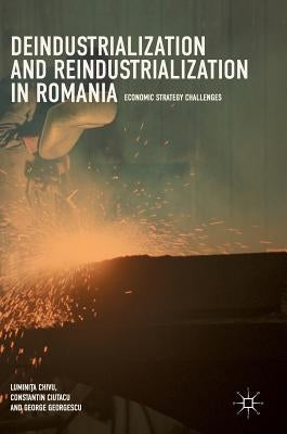Deindustrialization and Reindustrialization in Romania: Economic Strategy Challenges by Chivu, Luminița