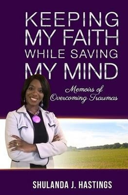 Keeping My Faith While Saving My Mind: Memoirs of Overcoming Traumas by Hastings, Shulanda J.