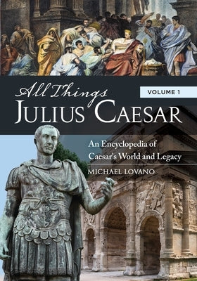 All Things Julius Caesar: An Encyclopedia of Caesar's World and Legacy [2 Volumes] by Lovano, Michael