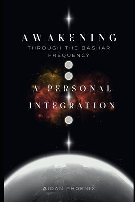 Awakening Through the Bashar Frequency: A Personal Integration by Phoenix, Aidan