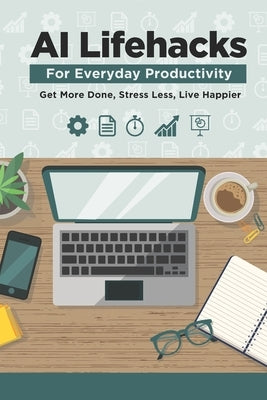 AI Lifehacks for Everyday Productivity: Get More Done, Stress Less, Live Happier by King, Davis