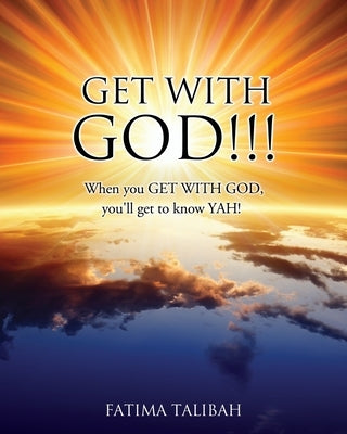 Get with God!!!: When you GET WITH GOD, you'll get to know YAH! by Talibah, Fatima