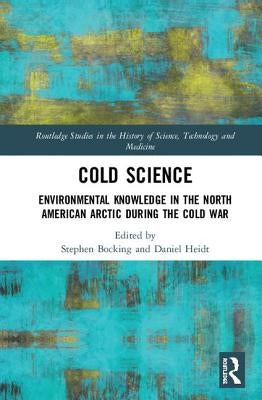 Cold Science: Environmental Knowledge in the North American Arctic During the Cold War by Bocking, Stephen