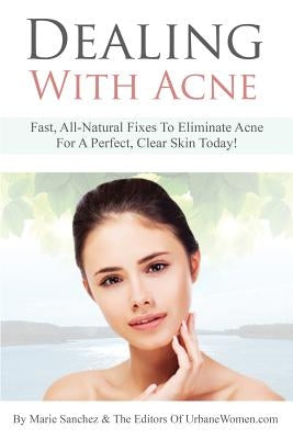 Dealing With Acne: Fast, All-Natural Fixes To Eliminate Acne For A Perfect, Clear Skin Today! by Sanchez, Marie