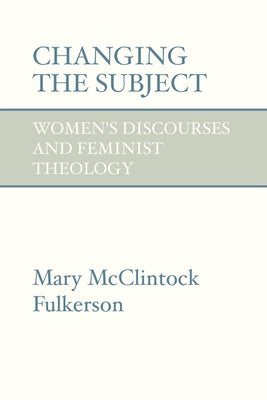 Changing the Subject: Women's Discourses and Feminist Theology by Fulkerson, Mary McClintock