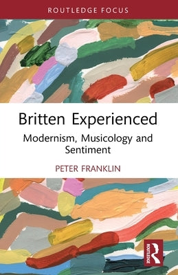 Britten Experienced: Modernism, Musicology and Sentiment by Franklin, Peter