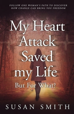 My Heart Attack Saved my Life --- But For What?: Follow one woman's path to discover how change can bring you freedom by Smith, Susan