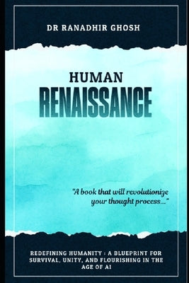 Human Renaissance: Redefining Humanity: A Blueprint for Survival, Unity, and Flourishing in the Age of AI by Ghosh, Ranadhir