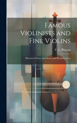 Famous Violinists and Fine Violins: Historical Notes, Anecdotes, and Reminiscences by Phipson, T. L.