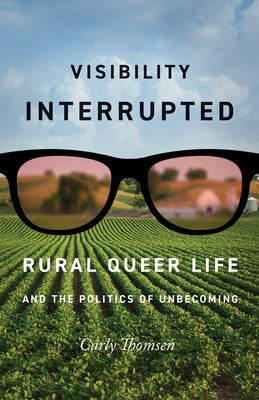 Visibility Interrupted: Rural Queer Life and the Politics of Unbecoming by Thomsen, Carly