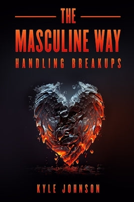 The Masculine Way - Handling Breakups by Johnson, Kyle