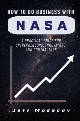 How to do Business with NASA: A Practical Guide for Entrepreneurs, Innovators, and Contractors by Nosanov, Jeff