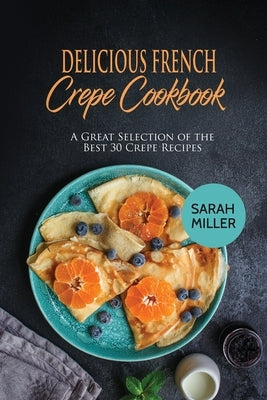 Delicious French Crepe Cookbook: A Great Selection of the Best 30 Crepe Recipes by Miller, Sarah