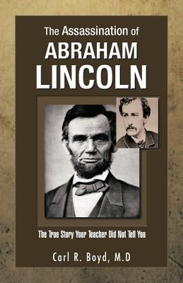 The Assassination of Abraham Lincoln: The True Story Your Teacher Did Not Tell You by Boyd M. D., Carl R.