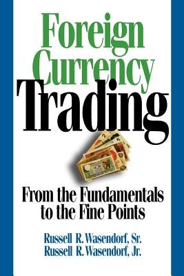 Foreign Currency Trading: From the Fundamentals to the Fine Points by Wasendorf, Russell R. Sr.