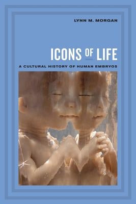 Icons of Life: A Cultural History of Human Embryos by Morgan, Lynn