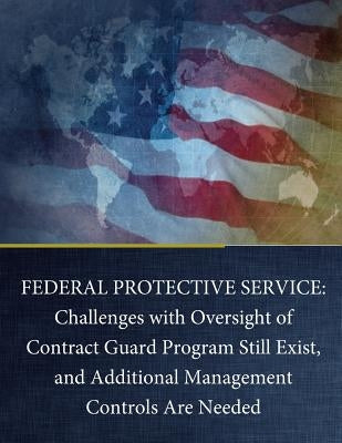 Federal Protective Service: Challenges with Oversight of Contract Guard Program Still Exist, and Additional Management Controls Are Needed by United States Government Accountability