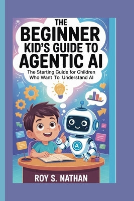 The Beginner Kid's Guide to Agentic AI: The Starting Guide for Children Who Want to Understand AI by Nathan, Roy S.