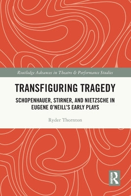 Transfiguring Tragedy: Schopenhauer, Stirner, and Nietzsche in Eugene O'Neill's Early Plays by Thornton, Ryder