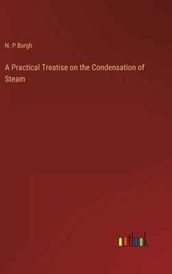 A Practical Treatise on the Condensation of Steam by Burgh, N. P.