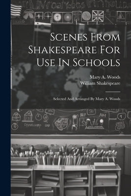 Scenes From Shakespeare For Use In Schools: Selected And Arranged By Mary A. Woods by Shakespeare, William