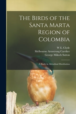 The Birds of the Santa Marta Region of Colombia: A Study in Altitudinal Distribution by Todd, W. E. Clyde 1874-1969